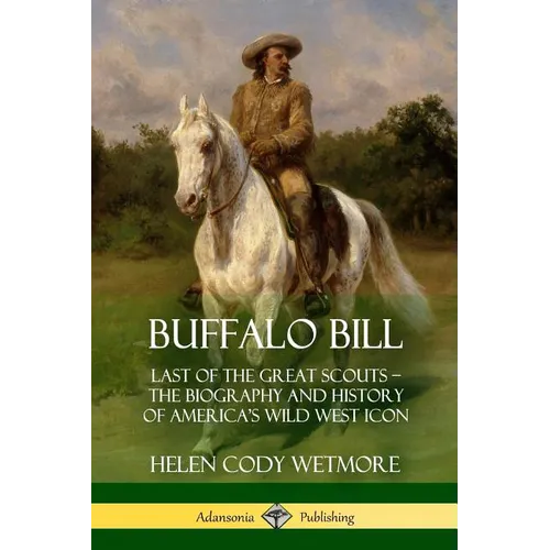 Buffalo Bill: Last of the Great Scouts - The Biography and History of America's Wild West Icon