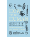How to Be Human: The Ultimate Guide to Your Amazing Existence