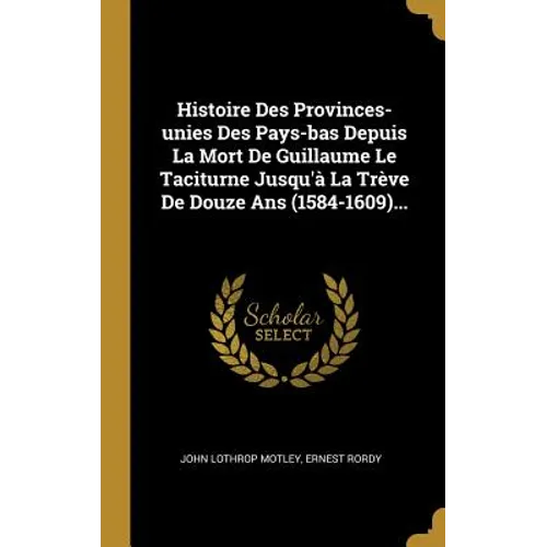 Histoire Des Provinces-unies Des Pays-bas Depuis La Mort De Guillaume Le Taciturne Jusqu'à La Trève De Douze Ans (1584-1609)...