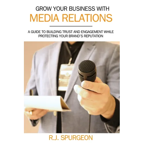 Grow Your Business With Media Relations: A Guide To Building Trust And Engagement While Protecting Your Brand's Reputation