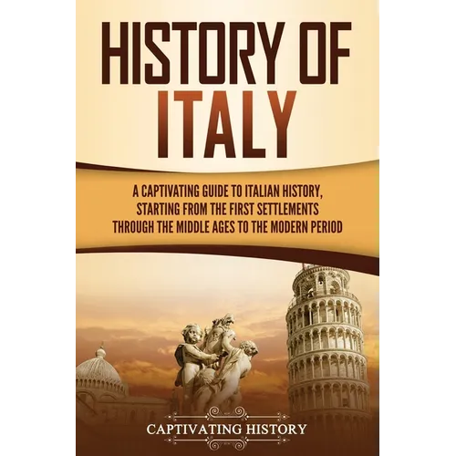 History of Italy: A Captivating Guide to Italian History, Starting from the First Settlements through the Middle Ages to the Modern Period