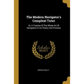The Modern Navigator's Compleat Tutor: Or, A Treatise Of The Whole Art Of Navigation In Its Theory And Practice