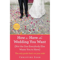 How to Have the Wedding You Want (Updated): (Not the One Everybody Else Wants You to Have)