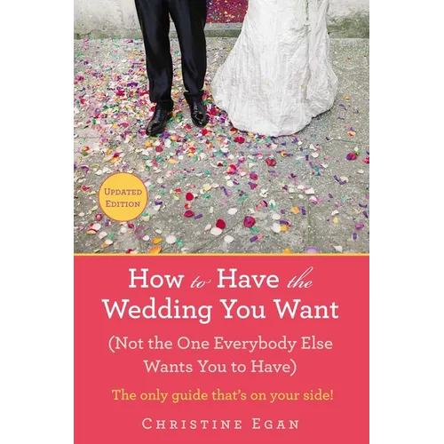 How to Have the Wedding You Want (Updated): (Not the One Everybody Else Wants You to Have)