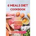 6 Meals Diet Cookbook: A Selection of the Most Delicious Recipes to Gain Energy, Lose Weight and Feel Good