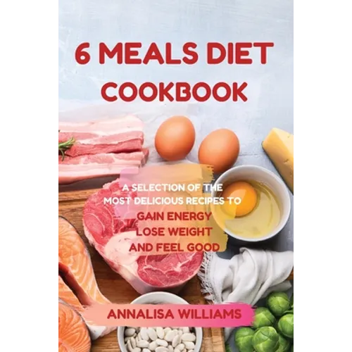 6 Meals Diet Cookbook: A Selection of the Most Delicious Recipes to Gain Energy, Lose Weight and Feel Good