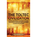 The Toltec Civilization: An Enthralling Overview of the History of the Toltecs, Starting from the Classic Maya Period in Mesoamerica to the Rise of th