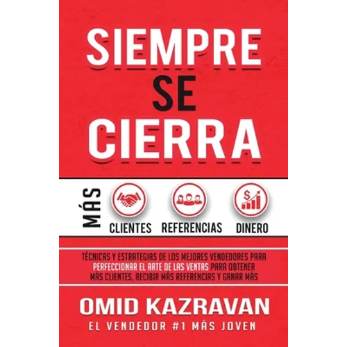 Siempre Se Cierra: Técnicas Y Estrategias de los Mejores Vendedores Para Perfeccionar El Arte de las Ventas Para Obtener Más Clientes, Recibir Más Ref