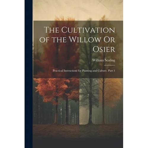 The Cultivation of the Willow Or Osier: Practical Instructions for Planting and Culture, Part 1