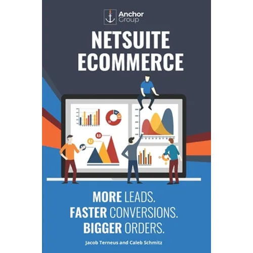 NetSuite Ecommerce: More Leads. Faster Conversions. Bigger Orders.: The Strategic Guide to Building a Wildly Successful Online Business wi