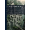 El Ecuador De 1825 A 1875: Sus Hombres, Sus Instituciones Y Sus Leyes...