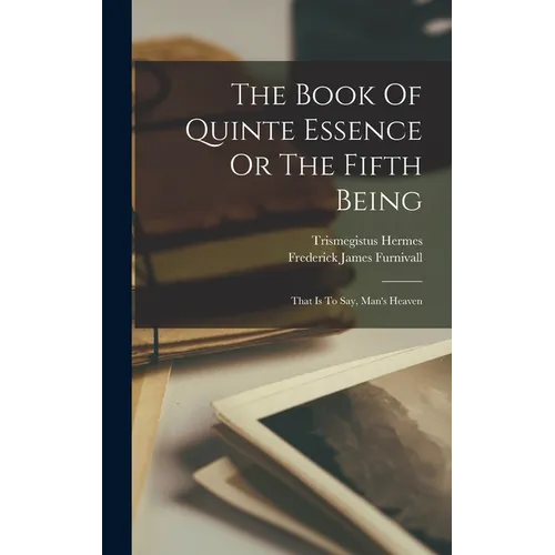 The Book Of Quinte Essence Or The Fifth Being; That Is To Say, Man's Heaven