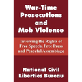 War-Time Prosecutions and Mob Violence: Involving the Rights of Free Speech, Free Press and Peaceful Assemblage