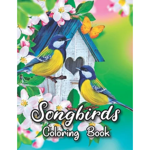 Songbirds Coloring Book: 50 Beautiful Birds Coloring Book Featuring Cute Songbirds, Beautiful Flowers and Relaxing Wildlife Scenes - An Adult C