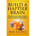 Build A Happier Brain: The Neuroscience and Psychology of Happiness. Learn Simple Yet Effective Habits for Happiness in Personal, Professional Life an