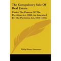The Compulsory Sale Of Real Estate: Under The Powers Of The Partition Act, 1868, As Amended By The Partition Act, 1876 (1877)