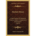 Absolute Money: A New System Of National Finance, Under A Cooperative Government (1875)