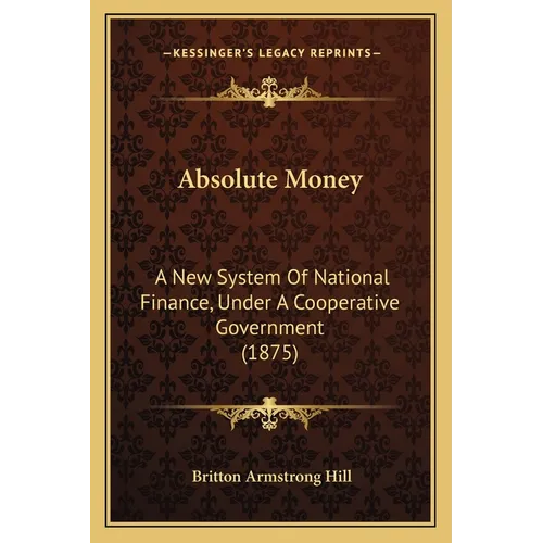 Absolute Money: A New System Of National Finance, Under A Cooperative Government (1875)