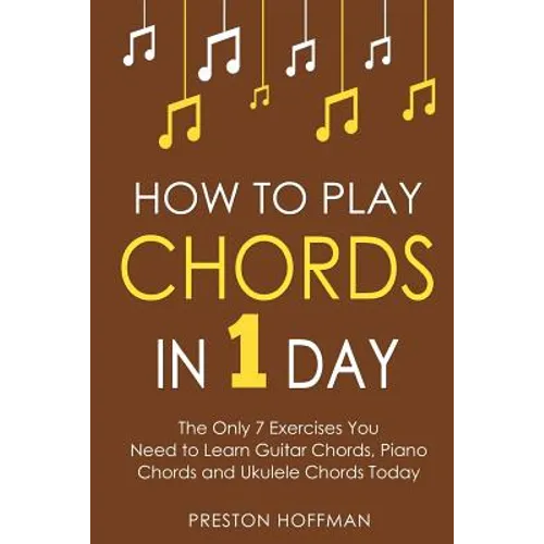 How to Play Chords: In 1 Day - The Only 7 Exercises You Need to Learn Guitar Chords, Piano Chords and Ukulele Chords Today