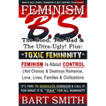 FEMINISM B.S. (The Good, The Bad & The Ultra-Ugly!) + "TOXIC FEMININITY": FEMINISM Is About CONTROL (Not Choice) & Destroys Romance, Love-lives, Famil
