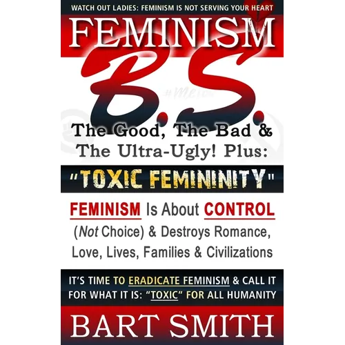 FEMINISM B.S. (The Good, The Bad & The Ultra-Ugly!) + "TOXIC FEMININITY": FEMINISM Is About CONTROL (Not Choice) & Destroys Romance, Love-lives, Famil