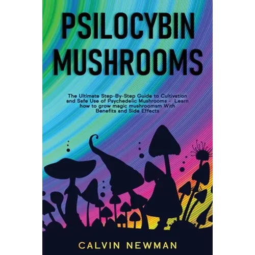 Psilocybin Mushrooms: The Ultimate Step-by-Step Guide to Cultivation and Safe Use of Psychedelic Mushrooms. Learn How to Grow Magic Mushrooms, Enjoy T