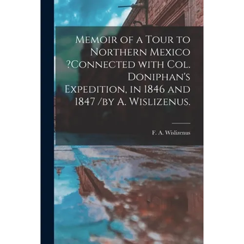 Memoir of a Tour to Northern Mexico ?connected With Col. Doniphan's Expedition, in 1846 and 1847 /by A. Wislizenus.