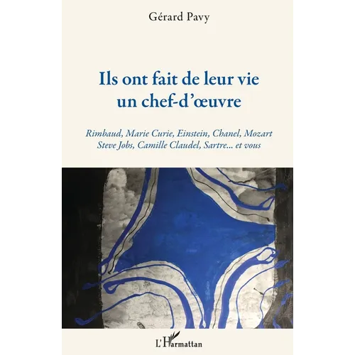 Ils ont fait de leur vie un chef-d'oeuvre: Rimbaud, Marie Curie, Einstein, Chanel, Mozart Steve Jobs, Camille Claudel, Sartre... et vous
