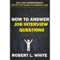 How to Answer Interview Questions: Easy and Comprehensive Step by Step Guide to Landing a Job