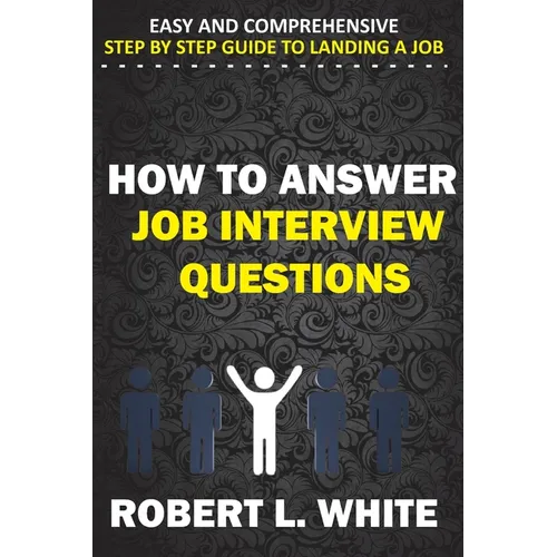 How to Answer Interview Questions: Easy and Comprehensive Step by Step Guide to Landing a Job