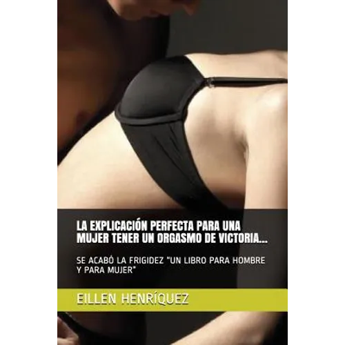 La Explicación Perfecta Para Una Mujer Tener Un Orgasmo de Victoria...: Se Acabó La Frigidez Un Libro Para Hombre Y Para Mujer