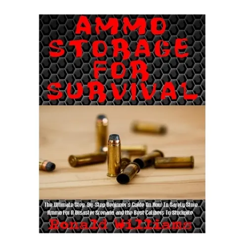 Ammo Storage For Survival: The Ultimate Step-By-Step Beginner's Guide On How To Safely Store Ammo For A Disaster Scenario and the Best Calibers T