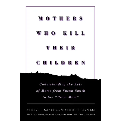 Mothers Who Kill Their Children: Understanding the Acts of Moms from Susan Smith to the Prom Mom