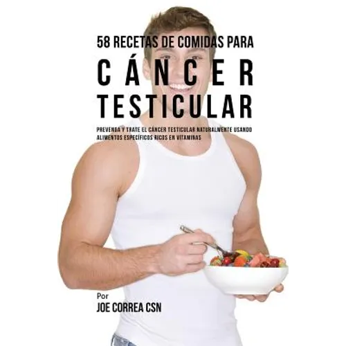 58 Recetas De Comidas Para Cáncer Testicular: Prevenga Y Trate El Cáncer Testicular Naturalmente Usando Alimentos Específicos Ricos En Vitaminas
