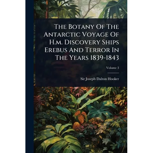 The Botany Of The Antarctic Voyage Of H.m. Discovery Ships Erebus And Terror In The Years 1839-1843