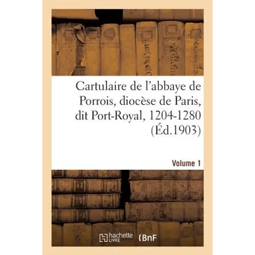 Cartulaire de l'Abbaye de Porrois, Au Diocèse de Paris: Plus Connue Sous Son Nom Mystique Port-Royal, 1204-1280. Volume 1
