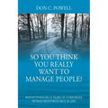 So You Think You Really Want To Manage People? Excerpts from 35 Years of Corporate Human Resources Mgt. & Life