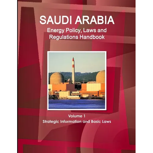 Saudi Arabia Energy Policy, Laws and Regulations Handbook Volume 1 Strategic Information and Basic Laws