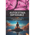 Autoestima Imparable: Tu Guía para Construir y Mantener una Autoestima Inquebrantable