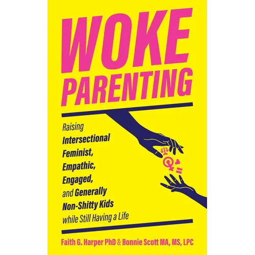Woke Parenting: Raising Intersectional Feminist, Empathic, Engaged, and Generally Non-Shitty Kids While Still Having a Life
