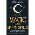 Magic and Moon Spells: The Ultimate Guide to Unlocking the Power of Natural Forces, the 8 Lunar Phases, Wicca, and Witchcraft