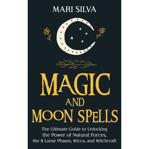 Magic and Moon Spells: The Ultimate Guide to Unlocking the Power of Natural Forces, the 8 Lunar Phases, Wicca, and Witchcraft