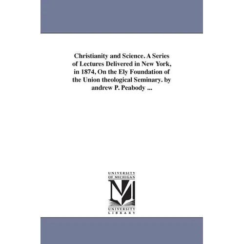 Christianity and Science. A Series of Lectures Delivered in New York, in 1874, On the Ely Foundation of the Union theological Seminary. by andrew P. P