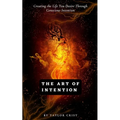 The Art of Intention: How to Create the Life You Desire through Conscious Intention