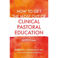 How to Get the Most Out of Clinical Pastoral Education: A Cpe Primer