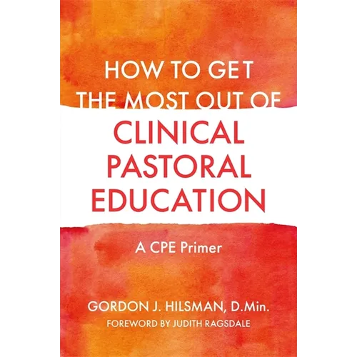 How to Get the Most Out of Clinical Pastoral Education: A Cpe Primer