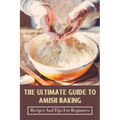 The Ultimate Guide To Amish Baking: Recipes And Tips For Beginners: A Beginner'S Guide To Traditional Amish Food