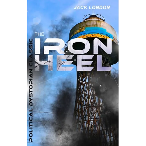 The Iron Heel (Political Dystopian Classic): The Pioneer Dystopian Novel That Predicted the Rise of Fascism
