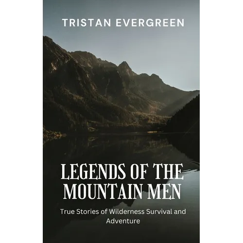 Legends of the Mountain Men: True Stories of Wilderness Survival and Adventure