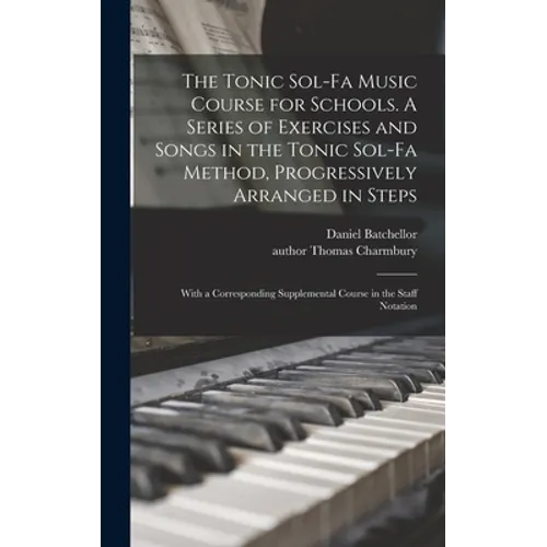 The Tonic Sol-fa Music Course for Schools. A Series of Exercises and Songs in the Tonic Sol-fa Method, Progressively Arranged in Steps; With a Corresp